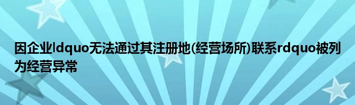 因企业ldquo无法通过其注册地(经营场所)联系rdquo被列为经营异常