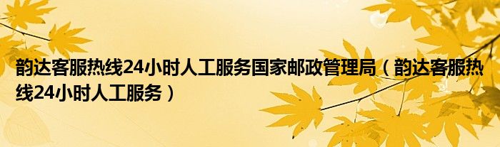 韵达客服热线24小时人工服务国家邮政管理局（韵达客服热线24小时人工服务）