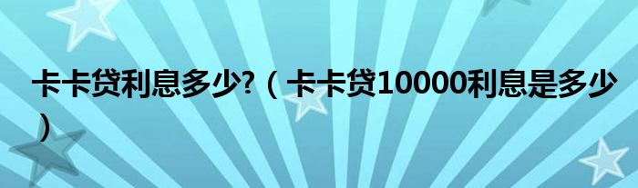 卡卡贷利息多少?（卡卡贷10000利息是多少）