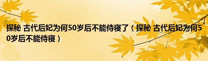 探秘 古代后妃为何50岁后不能侍寝了（探秘 古代后妃为何50岁后不能侍寝）