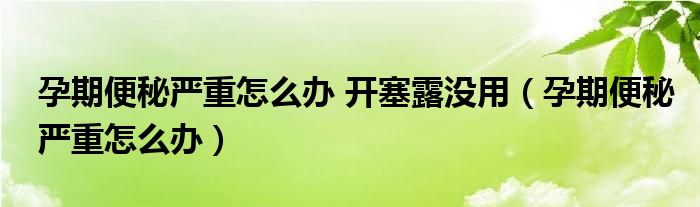 孕期便秘严重怎么办 开塞露没用（孕期便秘严重怎么办）