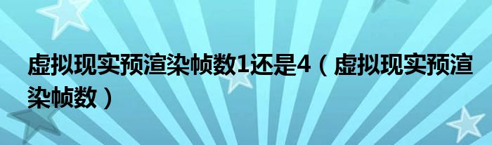 虚拟现实预渲染帧数1还是4（虚拟现实预渲染帧数）