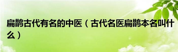 扁鹊古代有名的中医（古代名医扁鹊本名叫什么）