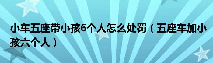 小车五座带小孩6个人怎么处罚（五座车加小孩六个人）