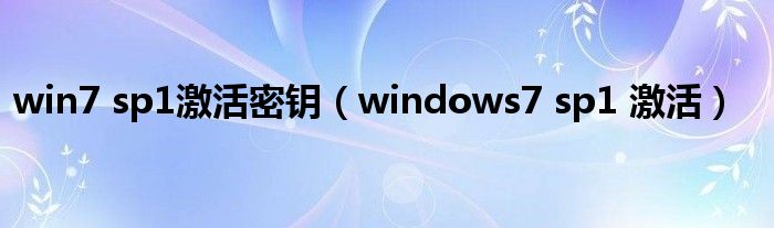 win7 sp1激活密钥（windows7 sp1 激活）