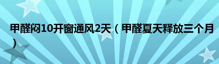 甲醛闷10开窗通风2天（甲醛夏天释放三个月）