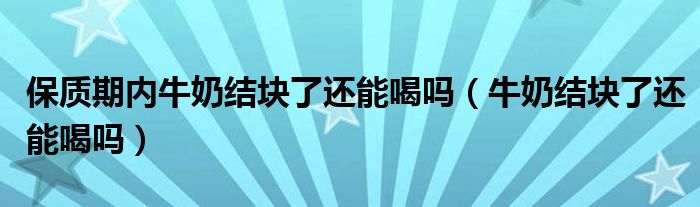 保质期内牛奶结块了还能喝吗（牛奶结块了还能喝吗）