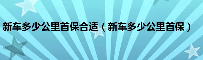 新车多少公里首保合适（新车多少公里首保）