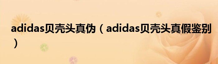 adidas贝壳头真伪（adidas贝壳头真假鉴别）