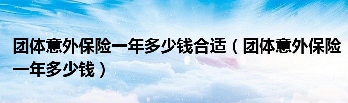 团体意外保险一年多少钱合适（团体意外保险一年多少钱）