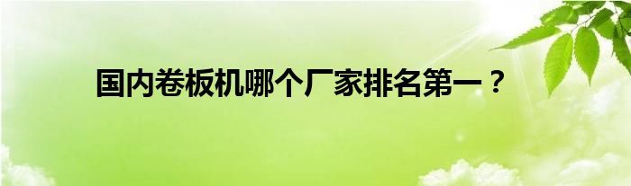 国内卷板机哪个厂家排名第一？