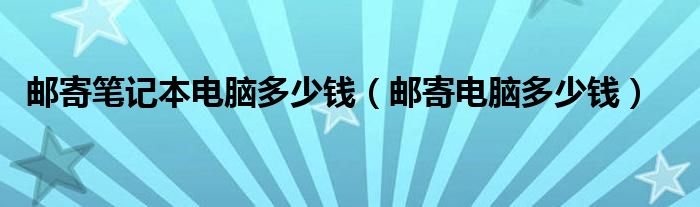 邮寄笔记本电脑多少钱（邮寄电脑多少钱）