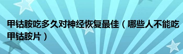 甲钴胺吃多久对神经恢复最佳（哪些人不能吃甲钴胺片）