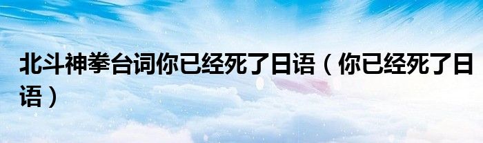 北斗神拳台词你已经死了日语（你已经死了日语）