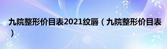 九院整形价目表2021纹唇（九院整形价目表）