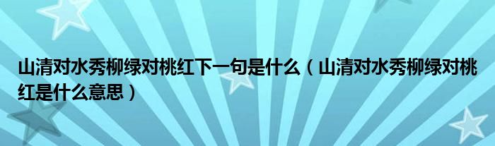 山清对水秀柳绿对桃红下一句是什么（山清对水秀柳绿对桃红是什么意思）