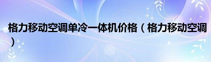 格力移动空调单冷一体机价格（格力移动空调）