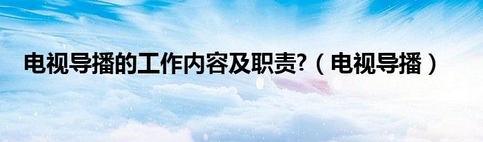 电视导播的工作内容及职责?（电视导播）