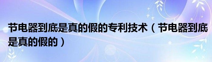 节电器到底是真的假的专利技术（节电器到底是真的假的）