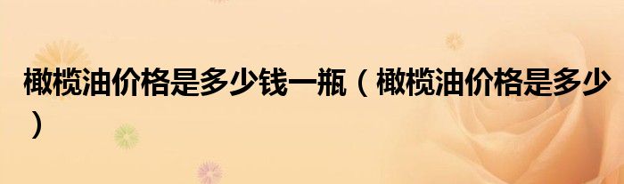 橄榄油价格是多少钱一瓶（橄榄油价格是多少）