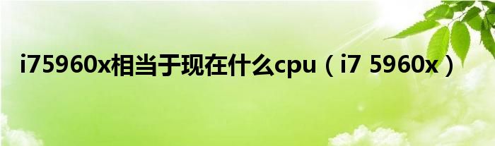 i75960x相当于现在什么cpu（i7 5960x）