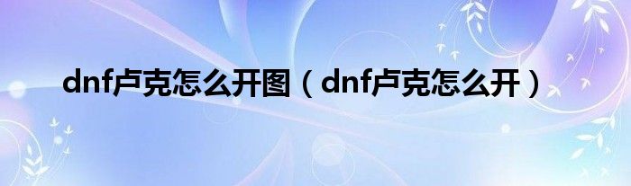 dnf卢克怎么开图（dnf卢克怎么开）