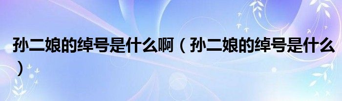 孙二娘的绰号是什么啊（孙二娘的绰号是什么）