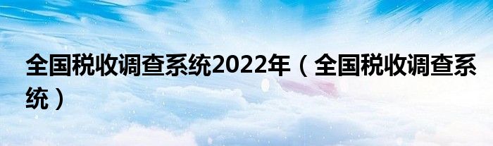 全国税收调查系统2022年（全国税收调查系统）