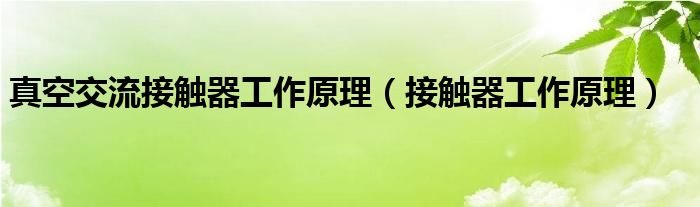 真空交流接触器工作原理（接触器工作原理）