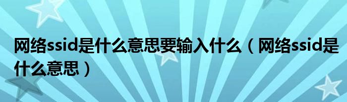 网络ssid是什么意思要输入什么（网络ssid是什么意思）