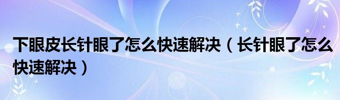 下眼皮长针眼了怎么快速解决（长针眼了怎么快速解决）