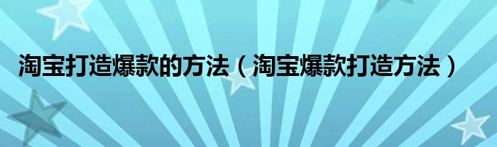 淘宝打造爆款的方法（淘宝爆款打造方法）