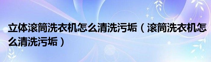 立体滚筒洗衣机怎么清洗污垢（滚筒洗衣机怎么清洗污垢）