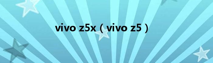 vivo z5x（vivo z5）