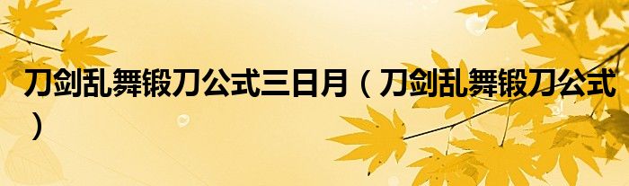 刀剑乱舞锻刀公式三日月（刀剑乱舞锻刀公式）