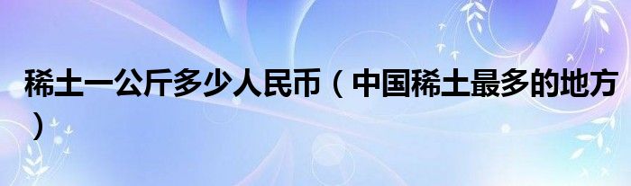 稀土一公斤多少人民币（中国稀土最多的地方）