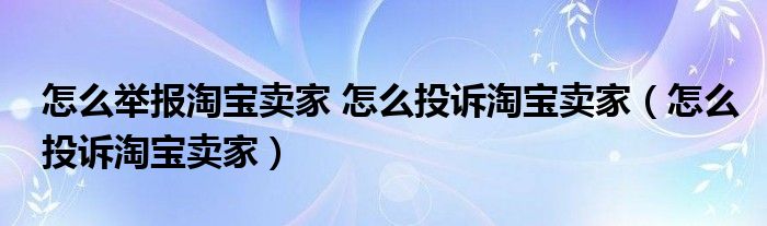 怎么举报淘宝卖家 怎么投诉淘宝卖家（怎么投诉淘宝卖家）