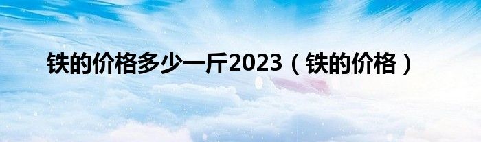 铁的价格多少一斤2023（铁的价格）