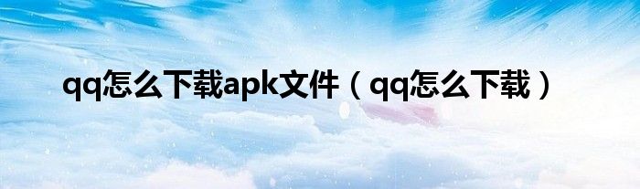 qq怎么下载apk文件（qq怎么下载）