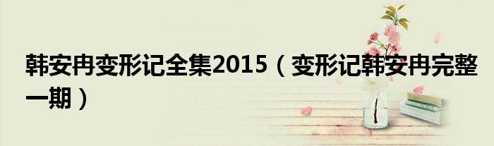 韩安冉变形记全集2015（变形记韩安冉完整一期）