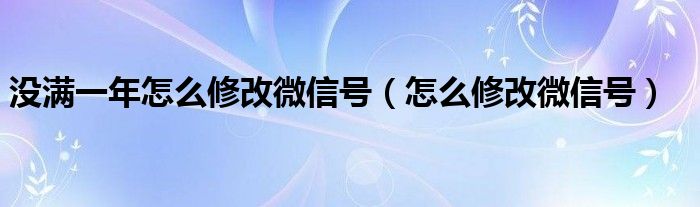 没满一年怎么修改微信号（怎么修改微信号）