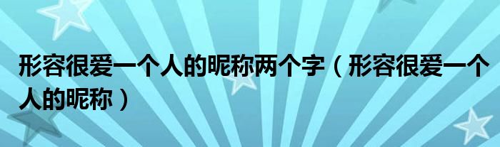 形容很爱一个人的昵称两个字（形容很爱一个人的昵称）