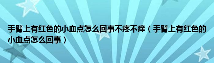 手臂上有红色的小血点怎么回事不疼不痒（手臂上有红色的小血点怎么回事）