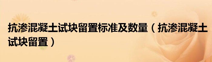 抗渗混凝土试块留置标准及数量（抗渗混凝土试块留置）