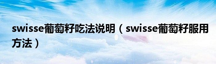 swisse葡萄籽吃法说明（swisse葡萄籽服用方法）