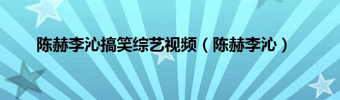 陈赫李沁搞笑综艺视频（陈赫李沁）