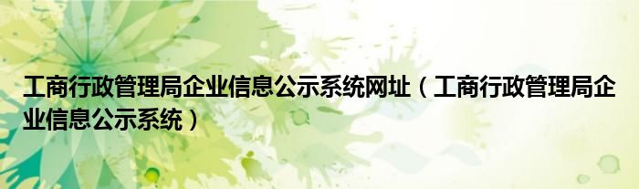 工商行政管理局企业信息公示系统网址（工商行政管理局企业信息公示系统）