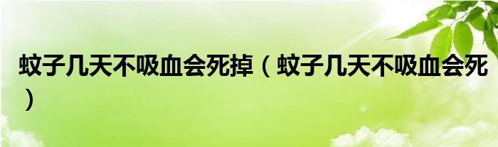 蚊子几天不吸血会死掉（蚊子几天不吸血会死）