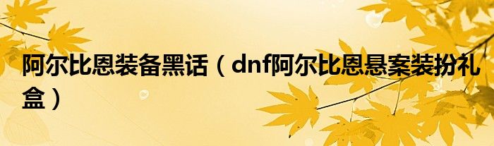 阿尔比恩装备黑话（dnf阿尔比恩悬案装扮礼盒）