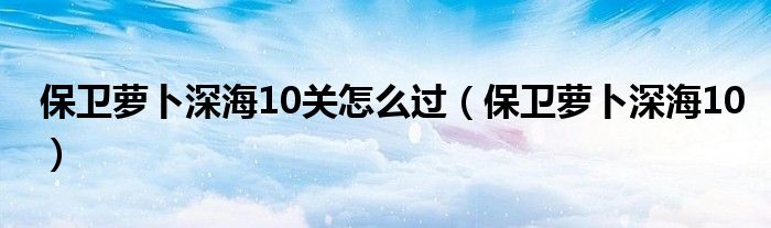 保卫萝卜深海10关怎么过（保卫萝卜深海10）